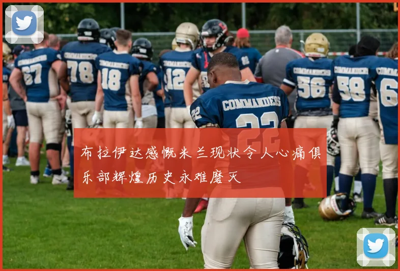 布拉伊达感慨米兰现状令人心痛俱乐部辉煌历史永难磨灭