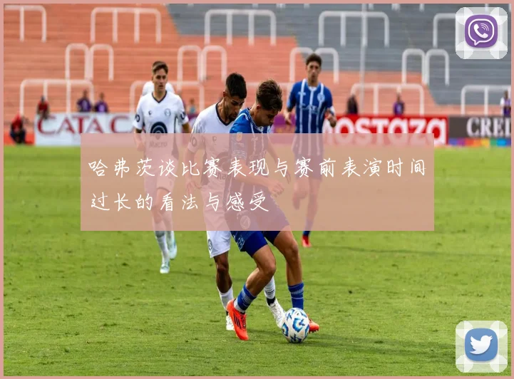 哈弗茨谈比赛表现与赛前表演时间过长的看法与感受