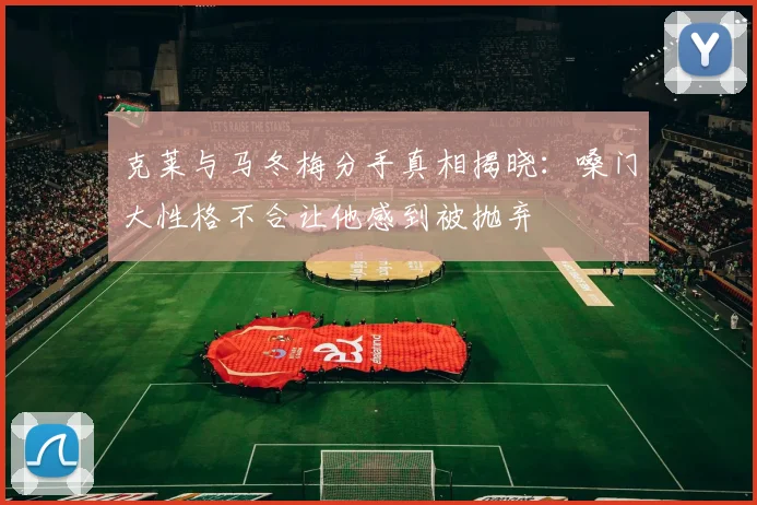 克莱与马冬梅分手真相揭晓：嗓门大性格不合让他感到被抛弃