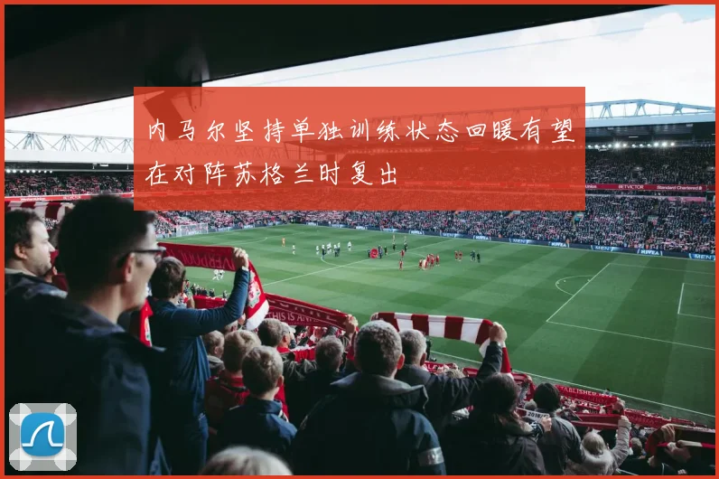 内马尔坚持单独训练状态回暖有望在对阵苏格兰时复出