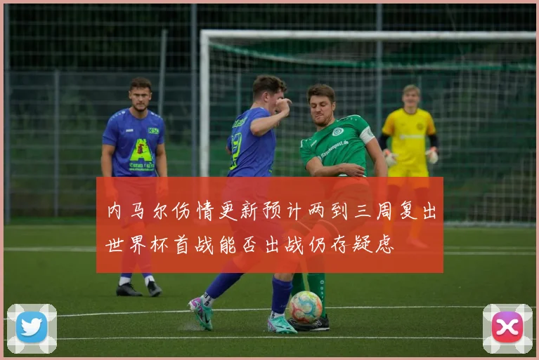 内马尔伤情更新预计两到三周复出世界杯首战能否出战仍存疑虑