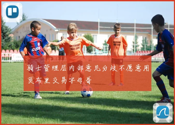 骑士管理层内部意见分歧不愿意用莫布里交易字母哥