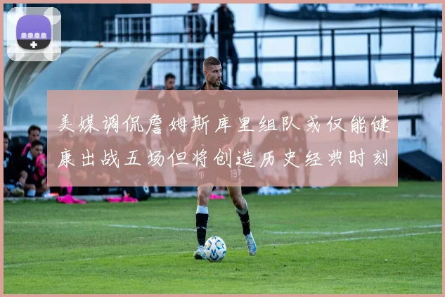 美媒调侃詹姆斯库里组队或仅能健康出战五场但将创造历史经典时刻