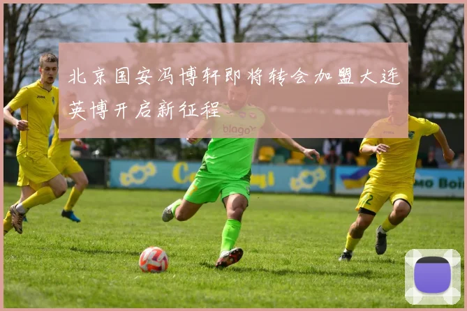 北京国安冯博轩即将转会加盟大连英博开启新征程