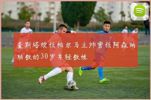 奎斯塔续任帕尔马主帅曾任阿森纳助教的30岁年轻教练