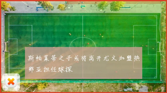 斯帕莱蒂之子或将离开尤文加盟热那亚担任球探