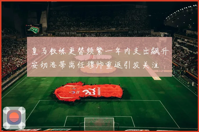 皇马教练更替频繁一年内支出飙升安切洛蒂离任穆帅重返引发关注