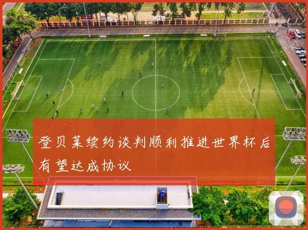 登贝莱续约谈判顺利推进世界杯后有望达成协议