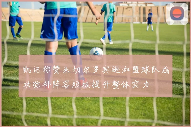 凯记称赞米切尔罗宾逊加盟球队成功弥补阵容短板提升整体实力