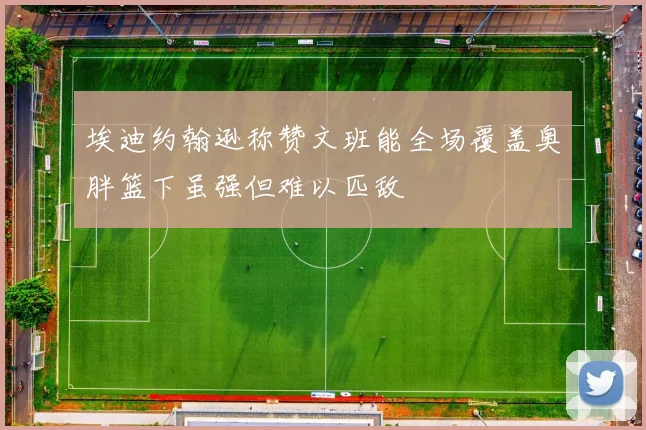 埃迪约翰逊称赞文班能全场覆盖奥胖篮下虽强但难以匹敌
